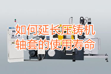 如何延長(zhǎng)壓鑄機(jī)軸套的使用壽命？