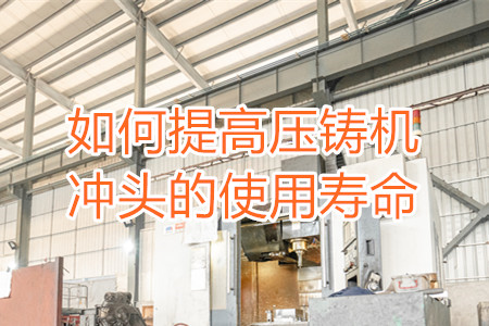如何提高壓鑄機(jī)沖頭的使用壽命？