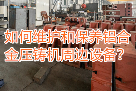 如何維護和保養(yǎng)鋁合金壓鑄機周邊設備？