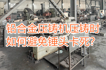 鉛合金壓鑄機(jī)壓鑄時如何避免錘頭卡死？